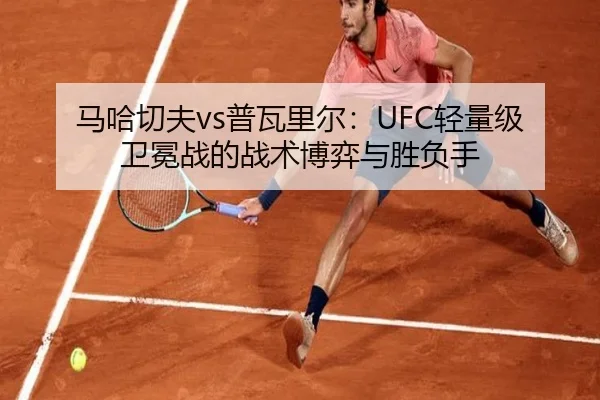马哈切夫vs普瓦里尔：UFC轻量级卫冕战的战术博弈与胜负手