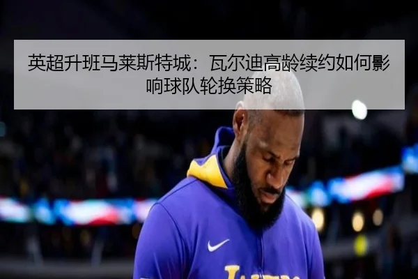 英超升班马莱斯特城：瓦尔迪高龄续约如何影响球队轮换策略