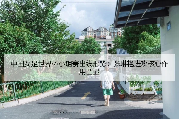 中国女足世界杯小组赛出线形势：张琳艳进攻核心作用凸显