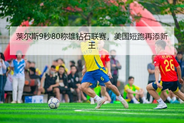 莱尔斯9秒80称雄钻石联赛，美国短跑再添新王
