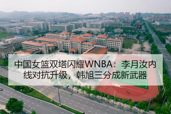 中国女篮双塔闪耀WNBA：李月汝内线对抗升级，韩旭三分成新武器