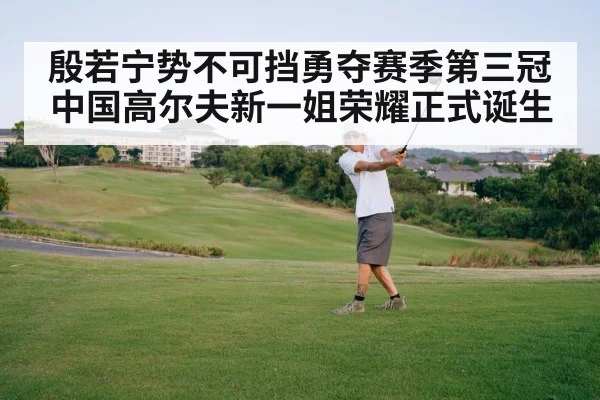 殷若宁势不可挡勇夺赛季第三冠 中国高尔夫新一姐荣耀正式诞生