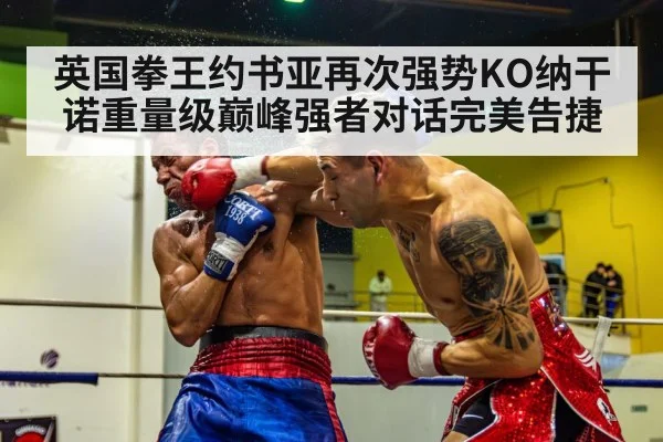 英国拳王约书亚再次强势KO纳干诺重量级巅峰强者对话完美告捷