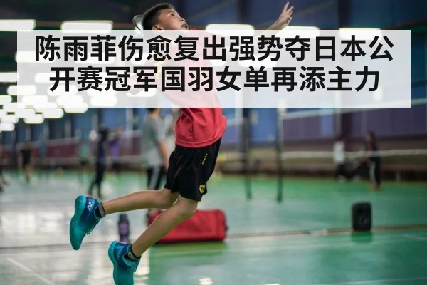 陈雨菲伤愈复出强势夺日本公开赛冠军国羽女单再添主力