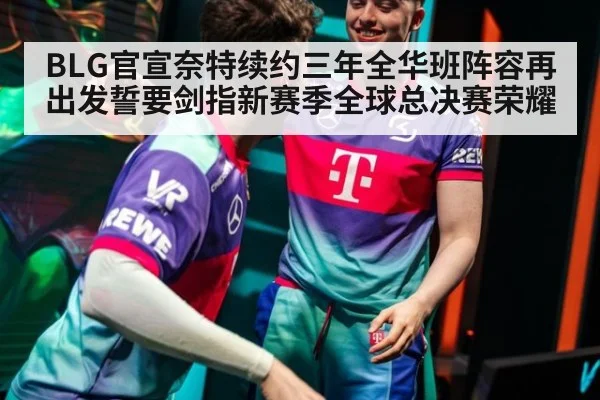 BLG官宣奈特续约三年全华班阵容再出发誓要剑指新赛季全球总决赛荣耀