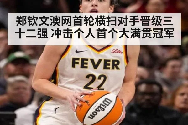 郑钦文澳网首轮横扫对手晋级三十二强 冲击个人首个大满贯冠军