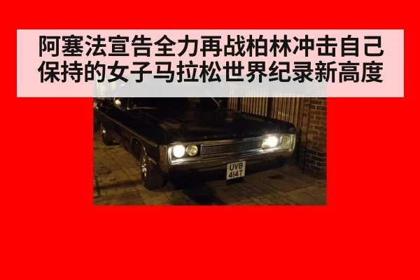 阿塞法宣告全力再战柏林冲击自己保持的女子马拉松世界纪录新高度