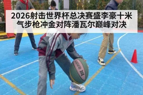 2026射击世界杯总决赛盛李豪十米气步枪冲金对阵潘瓦尔巅峰对决